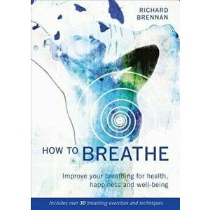 How to Breathe: Improve Your Breathing for Health, Happiness and Well-Being (Includes Over 30 Breathing Exercises and Techniques), Paperback - Richard imagine