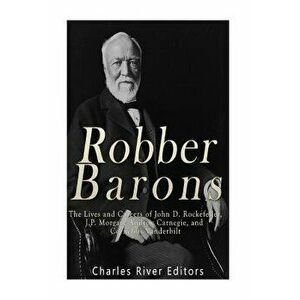 Robber Barons: The Lives and Careers of John D. Rockefeller, J.P. Morgan, Andrew Carnegie, and Cornelius Vanderbilt, Paperback - Charles River Editors imagine