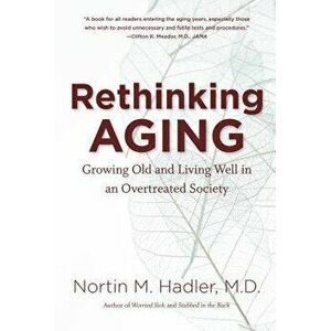 Rethinking Aging: Growing Old and Living Well in an Overtreated Society, Paperback - Nortin M. Hadler imagine