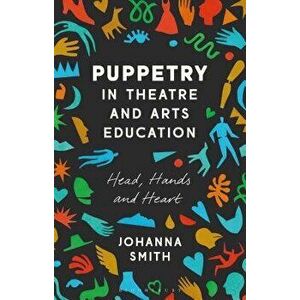 Puppetry in Theatre and Arts Education: Head, Hands and Heart, Paperback - Johanna Smith imagine