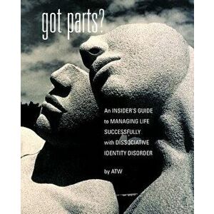 Got Parts?: An Insider's Guide to Managing Life Successfully with Dissociative Identity Disorder, Paperback - A. T. W imagine