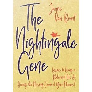 The Nightingale Gene: Lessons to Living a Balanced Life and Having the Nursing Career of Your Dreams, Paperback - Jayne Van Brunt imagine