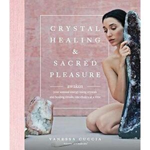 Crystal Healing and Sacred Pleasure: Awaken Your Sensual Energy Using Crystals and Healing Rituals, One Chakra at a Time, Hardcover - Vanessa Cuccia imagine