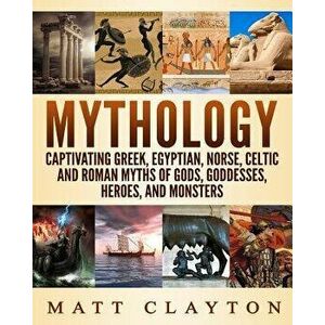 Mythology: Captivating Greek, Egyptian, Norse, Celtic and Roman Myths of Gods, Goddesses, Heroes, and Monsters, Paperback - Matt Clayton imagine
