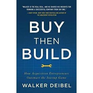 Buy Then Build: How Acquisition Entrepreneurs Outsmart the Startup Game, Paperback - Walker Deibel imagine