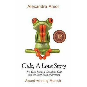 Cult, a Love Story: Ten Years Inside a Canadian Cult and the Subsequent Long Road of Recovery, Paperback - Alexandra Amor imagine