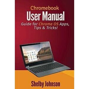 Chromebook User Manual: Guide for Chrome OS Apps, Tips & Tricks!, Paperback - Shelby Johnson imagine