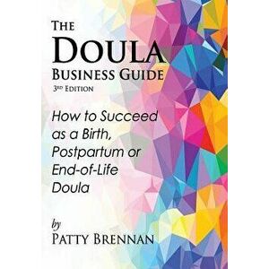 The Doula Business Guide, 3rd Edition: How to Succeed as a Birth, Postpartum or End-Of-Life Doula, Paperback - Patty Brennan imagine