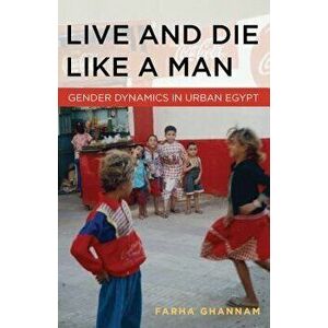 Live and Die Like a Man: Gender Dynamics in Urban Egypt, Paperback - Farha Ghannam imagine