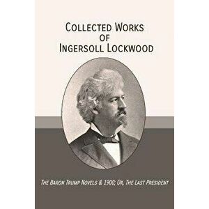 Collected Works of Ingersoll Lockwood: The Baron Trump Novels & 1900; Or, the Last President, Paperback - Ingersoll Lockwood imagine