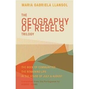 Geography of Rebels Trilogy: The Book of Communities, the Remaining Life, and in the House of July & August, Paperback - Maria Gabriela Llansol imagine