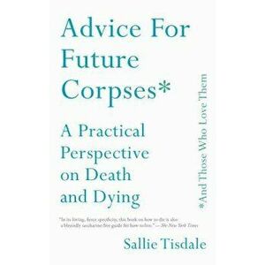 Advice for Future Corpses (and Those Who Love Them): A Practical Perspective on Death and Dying - Sallie Tisdale imagine