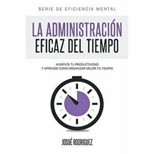 La Administraci n Eficaz del Tiempo: Aumenta Tu Productividad y Aprende C mo Organizar Mejor Tu Tiempo, Paperback - Josue Rodriguez imagine
