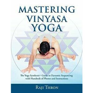 Mastering Vinyasa Yoga: The Yoga Synthesis Guide to Dynamic Sequencing with Hundreds of Photos and Instructions, Paperback - Raji Thron imagine