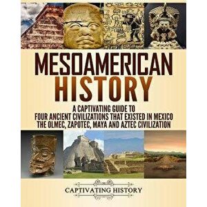 Mesoamerican History: A Captivating Guide to Four Ancient Civilizations That Existed in Mexico, Paperback - Captivating History imagine