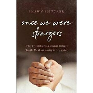 Once We Were Strangers: What Friendship with a Syrian Refugee Taught Me about Loving My Neighbor, Paperback - Shawn Smucker imagine