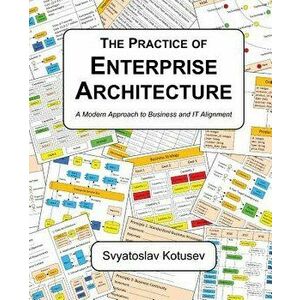 The Practice of Enterprise Architecture: A Modern Approach to Business and IT Alignment, Paperback - Svyatoslav Kotusev imagine