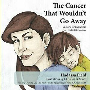 The Cancer That Wouldn't Go Away: A Story for Kids about Metastatic Cancer, Paperback - Hadassa Field imagine