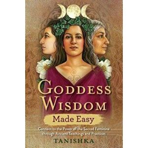 Goddess Wisdom Made Easy: Connect to the Power of the Sacred Feminine Through Ancient Teachings and Practices, Paperback - Tanishka imagine