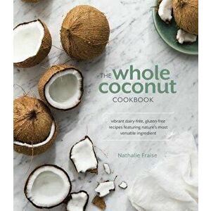 The Whole Coconut Cookbook: Vibrant Dairy-Free, Gluten-Free Recipes Featuring Nature's Most Versatile Ingredient, Hardcover - Nathalie Fraise imagine