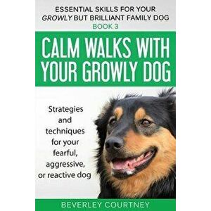 Calm Walks with Your Growly Dog: Strategies and Techniques for Your Fearful, Aggressive, or Reactive Dog, Paperback - Beverley Courtney imagine