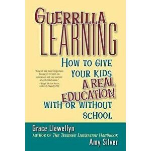 Guerrilla Learning: How to Give Your Kids a Real Education with or Without School, Paperback - Grace Llewellyn imagine