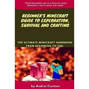 Beginner's Minecraft Guide to Exploration, Survival and Crafting: The Ultimate Minecraft Handbook from Beginning to End., Paperback - Andrei Coulson imagine