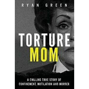 Torture Mom: A Chilling True Story of Confinement, Mutilation and Murder, Paperback - Ryan Green imagine
