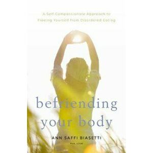 Befriending Your Body: A Self-Compassionate Approach to Freeing Yourself from Disordered Eating, Paperback - Ann Saffi Biasetti imagine