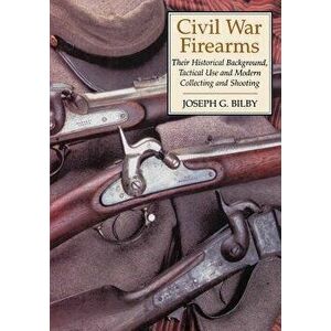 Civil War Firearms: Their Historical Background and Tactical Use, Paperback - Joseph G. Bilby imagine