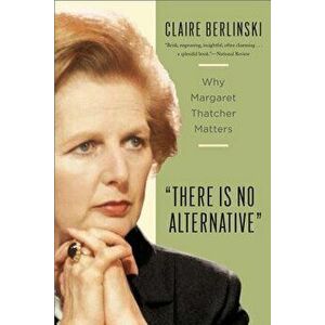 There Is No Alternative: Why Margaret Thatcher Matters, Paperback - Claire Berlinski imagine