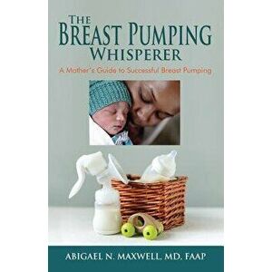 The Breast Pumping Whisperer: A Mother's Guide to Successful Breast Pumping, Paperback - Abigael Maxwell imagine