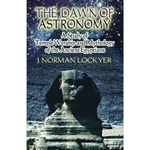 The Dawn of Astronomy: A Study of Temple Worship and Mythology of the Ancient Egyptians, Paperback - J. Norman Lockyer imagine