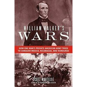 William Walker's Wars: How One Man's Private American Army Tried to Conquer Mexico, Nicaragua, and Honduras, Hardcover - Scott Martelle imagine