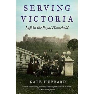 Serving Victoria: Life in the Royal Household, Paperback - Kate Hubbard imagine