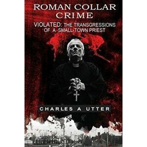 Roman Collar Crime: Violated: The Transgressions of a Small-Town Priest, Paperback - Charles a. Utter imagine