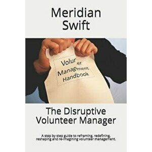 The Disruptive Volunteer Manager: A Step by Step Guide to Reframing, Redefining, Reshaping and Re-Imagining Volunteer Management., Paperback - Meridia imagine