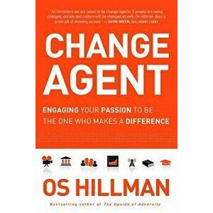 Change Agent: Engaging Your Passion to Be the One Who Makes a Difference, Paperback - Os Hillman imagine