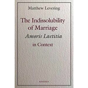 The Indissolubility of Marriage: Amoris Laetitia in Context, Paperback - Matthew Levering imagine