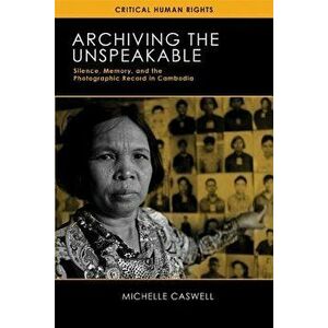 Archiving the Unspeakable: Silence, Memory, and the Photographic Record in Cambodia, Paperback - Michelle Caswell imagine