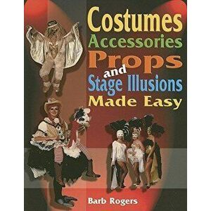 Costumes, Accessories, Props, and Stage Illusions Made Easy, Paperback - Barb Rogers imagine