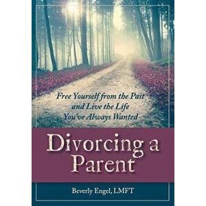 Divorcing a Parent: Free Yourself from the Past and Live the Life You've Always Wanted, Paperback - Beverly Engel M. F. C. C. imagine