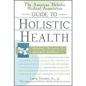 The American Holistic Medical Association Guide to Holistic Health: Healing Therapies for Optimal Wellness, Hardcover - Larry Trivieri imagine