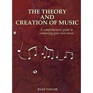 The Theory and Creation of Music: A Comprehensive Guide to Composing Your Own Music, Hardcover - Ryan Taylor imagine