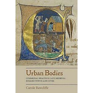 Urban Bodies: Communal Health in Late Medieval English Towns and Cities, Paperback - Carole Rawcliffe imagine