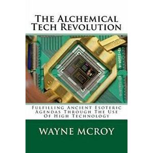 The Alchemical Tech Revolution: Fulfilling Ancient Esoteric Agendas Through the Use of High Technology, Paperback - Wayne McRoy imagine