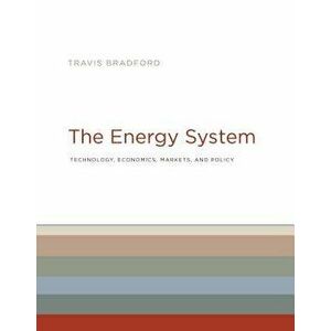 The Energy System: Technology, Economics, Markets, and Policy, Hardcover - Travis Bradford imagine