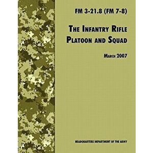 The Infantry Rifle and Platoon Squad: The Official U.S. Army Field Manual FM 3-21.8 (FM 7-8), 28 March 2007 revision, Paperback - U. S. Department of imagine