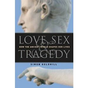 Love, Sex & Tragedy: How the Ancient World Shapes Our Lives, Paperback - Simon Goldhill imagine