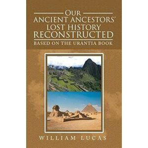 Our Ancient Ancestors' Lost History Reconstructed: Based on the Urantia Book, Paperback - William Lucas imagine
